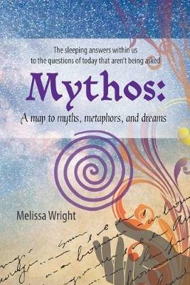 Mythos: A map to myths, metaphors, and dreams - Melissa Wright - cover