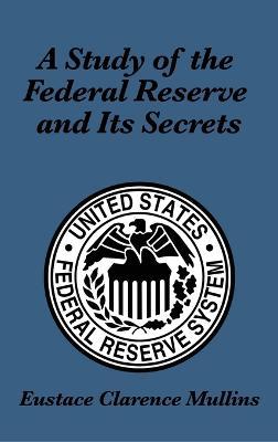 A Study of the Federal Reserve and Its Secrets - Eustace Clarence Mullins - cover