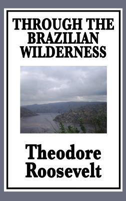Through the Brazilian Wilderness: Or My Voyage Along the River of Doubt - Theodore Roosevelt - cover