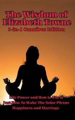 The Wisdom of Elizabeth Towne: Life Power and How to Use It, Just How to Wake the Solar Plexus, Happiness and Marriage - Elizabeth Towne - cover
