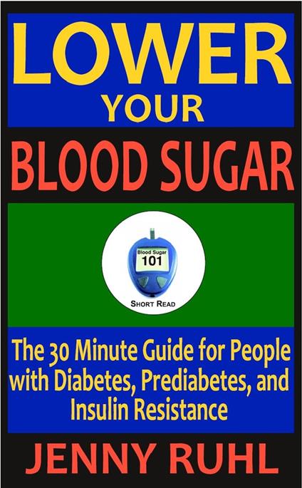 Lower Your Blood Sugar: The 30 Minute Guide for People with Diabetes, Prediabetes, and Insulin Resistance