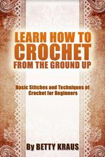 Learn How to Crochet from the Ground Up. Basic Stitches and Techniques of Crochet for Beginners