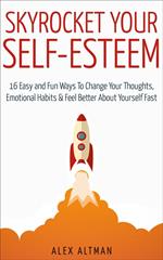 Skyrocket Your Self-Esteem: 16 Easy and Fun Ways To Change Your Thoughts, Emotional Habits and Feel Better About Yourself Fast