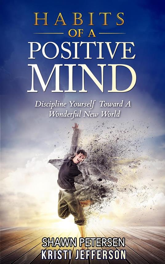 Habits of a Positive Mind: Discipline Yourself Toward A Wonderful New World