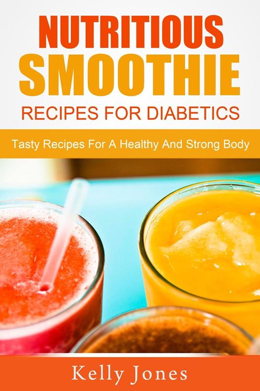 Nutritious Smoothie Recipes For Diabetics: Tasty Recipes For A Healthy And Strong Body