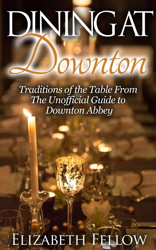 Dining at Downton: Traditions of the Table and Delicious Recipes From The Unofficial Guide to Downton Abbey