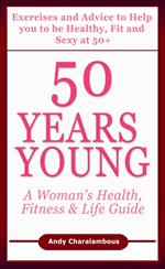50 Years Young - Exercises & Advice to Help You to Be Healthy, Fit & Sexy at 50