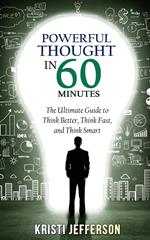 Powerful Thought in 60 Minutes: The Ultimate Guide to Think Better, Think Fast, and Think Smart