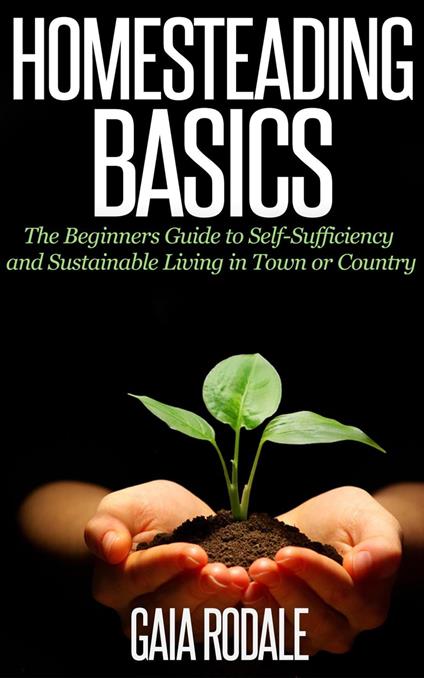 Homesteading Basics: The Beginners Guide to Self-Sufficiency and Sustainable Living in Town or Country