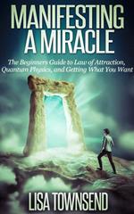Manifesting a Miracle: The Beginners Guide to Law of Attraction, Quantum Physics, and Getting What You Want