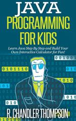 Java Programming for Kids: Learn Java Step By Step and Build Your Own Interactive Calculator for Fun!