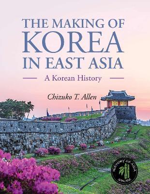 The Making of Korea in East Asia: A Korean History - Chizuko T. Allen - cover