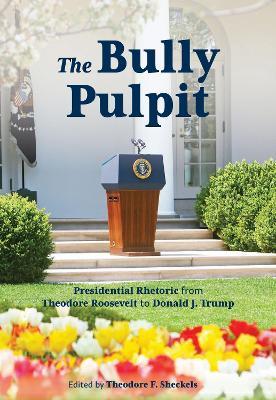 The Bully Pulpit: Presidential Rhetoric from Theodore Roosevelt to Donald J. Trump - Theodore F. Sheckels - cover