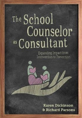 The School Counselor as Consultant: Expanding Impact from Intervention to Prevention - Karen Dickinson,Richard Parsons - cover