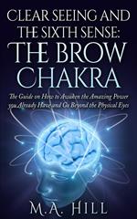 Clear seeing and the sixth sense: The brow Chakra: The Guide on How to Awaken the Amazing Power you Already Have and Go Beyond the Physical Eyes
