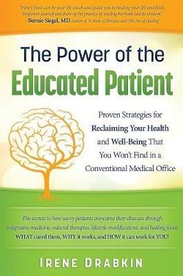 The Power of the Educated Patient: Proven Strategies for Reclaiming Your Health and Well-Being That You Won't Find in a Conventional Medical Office - Irene Drabkin - cover