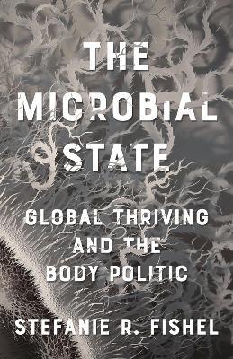 The Microbial State: Global Thriving and the Body Politic - Stefanie R. Fishel - cover