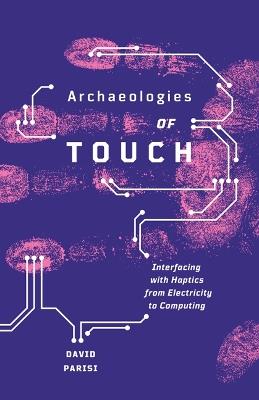 Archaeologies of Touch: Interfacing with Haptics from Electricity to Computing - David Parisi - cover