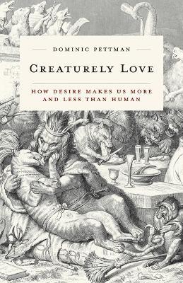 Creaturely Love: How Desire Makes Us More and Less Than Human - Dominic Pettman - cover