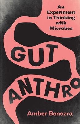 Gut Anthro: An Experiment in Thinking with Microbes - Amber Benezra - cover