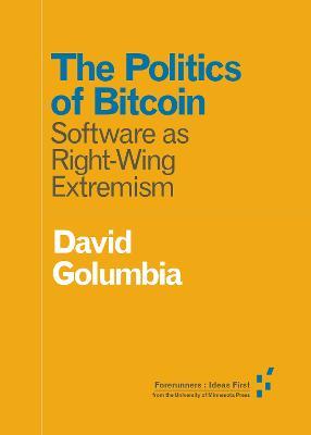 The Politics of Bitcoin: Software as Right-Wing Extremism - David Golumbia - cover