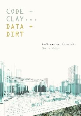 Code and Clay, Data and Dirt: Five Thousand Years of Urban Media - Shannon Mattern - cover