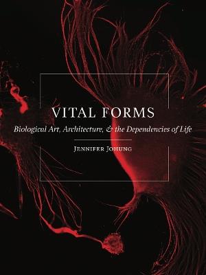 Vital Forms: Biological Art, Architecture, and the Dependencies of Life - Jennifer Johung - cover
