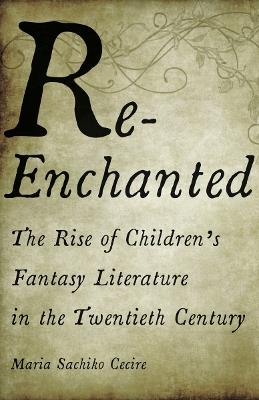 Re-Enchanted: The Rise of Children's Fantasy Literature in the Twentieth Century - Maria Sachiko Cecire - cover