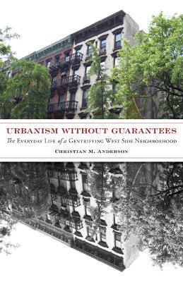 Urbanism without Guarantees: The Everyday Life of a Gentrifying West Side Neighborhood - Christian M. Anderson - cover