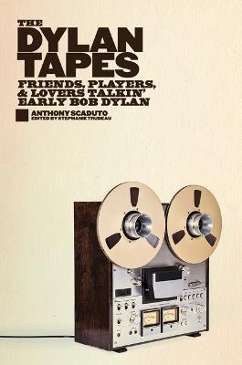 The Dylan Tapes: Friends, Players, and Lovers Talkin' Early Bob Dylan - Anthony Scaduto - cover