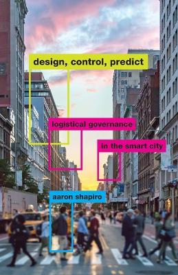 Design, Control, Predict: Logistical Governance in the Smart City - Aaron Shapiro - cover