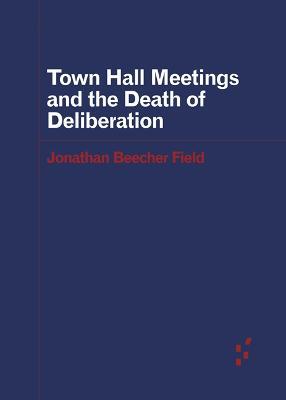 Town Hall Meetings and the Death of Deliberation - Jonathan Beecher Field - cover