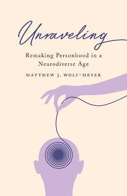 Unraveling: Remaking Personhood in a Neurodiverse Age - Matthew J. Wolf-Meyer - cover