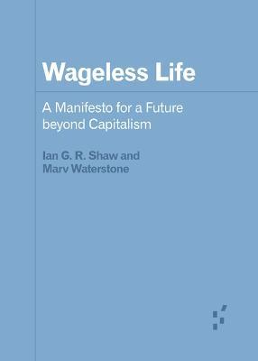 Wageless Life: A Manifesto for a Future beyond Capitalism - Ian G. R. Shaw,Marv Waterstone - cover