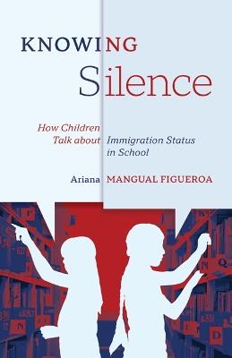 Knowing Silence: How Children Talk about Immigration Status in School - Ariana Mangual Figueroa - cover