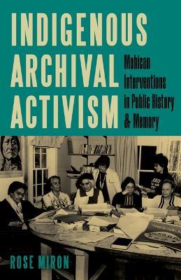 Indigenous Archival Activism: Mohican Interventions in Public History and Memory - Rose Miron - cover