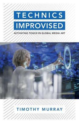 Technics Improvised: Activating Touch in Global Media Art - Timothy Murray - cover