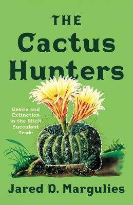 The Cactus Hunters: Desire and Extinction in the Illicit Succulent Trade - Jared D. Margulies - cover