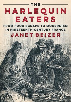 The Harlequin Eaters: From Food Scraps to Modernism in Nineteenth-Century France - Janet Beizer - cover
