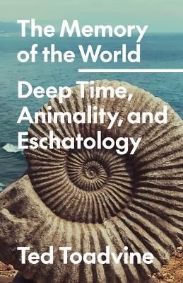 The Memory of the World: Deep Time, Animality, and Eschatology - Ted Toadvine - cover