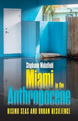 Miami in the Anthropocene: Rising Seas and Urban Resilience - Stephanie Wakefield - cover