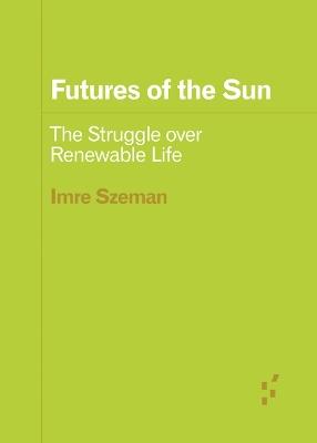 Futures of the Sun: The Struggle Over Renewable Life - Imre Szeman - cover