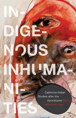 Indigenous Inhumanities: California Indian Studies After the Apocalypse - Mark Minch-de Leon - cover
