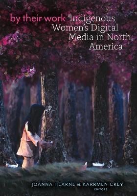 By Their Work: Indigenous Women's Digital Media in North America - cover