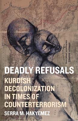 Deadly Refusals: Kurdish Decolonization in Times of Counterterrorism - Serra M. Hakyemez - cover