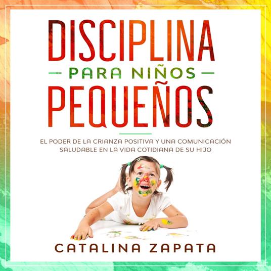 Disciplina para niños pequeños: El poder de la crianza positiva y una comunicación saludable en la vida cotidiana de su hijo