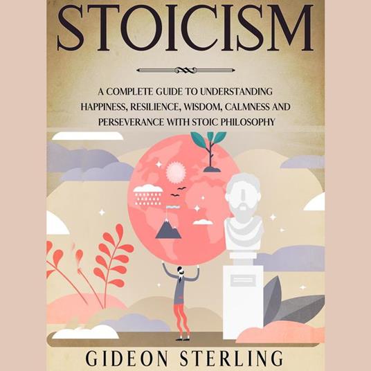 Stoicism: A Complete Guide to Understanding Happiness, Resilience, Wisdom, Calmness and Perseverance with Stoic Philosophy