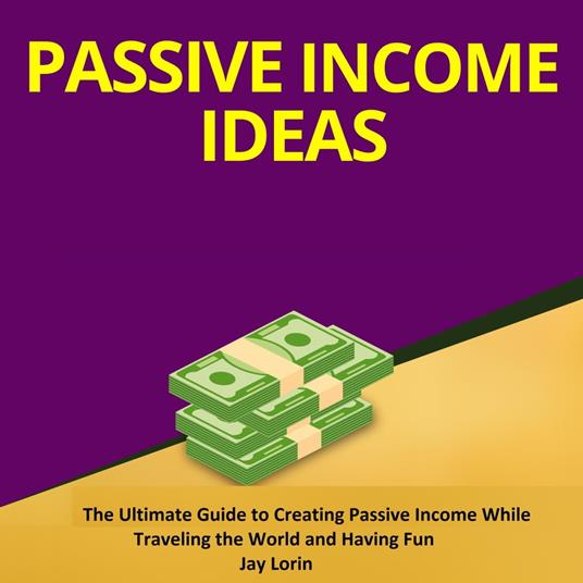 Passive Income Ideas: The Ultimate Guide to Creating Passive Income While Traveling the World and Having Fun