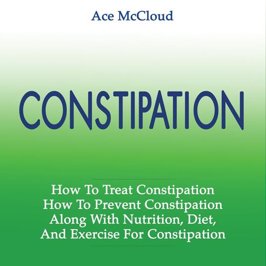 Constipation: How To Treat Constipation: How To Prevent Constipation: Along With Nutrition, Diet, And Exercise For Constipation