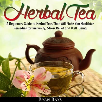 Herbal Tea: A Beginners Guide to Herbal Teas That Will Make You Healthier; Remedies for Immunity, Stress Relief and Well-Being